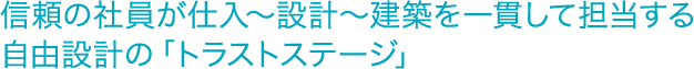 信頼の社員が仕入〜設計〜建築を一貫して担当する自由設計の「トラストステージ」